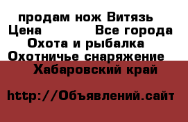 продам нож Витязь › Цена ­ 3 600 - Все города Охота и рыбалка » Охотничье снаряжение   . Хабаровский край